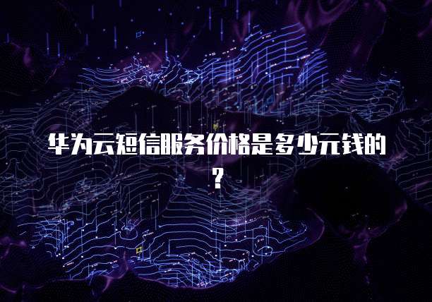 华为云短信服务价格是多少元钱的？