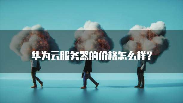 华为云服务器的价格怎么样?