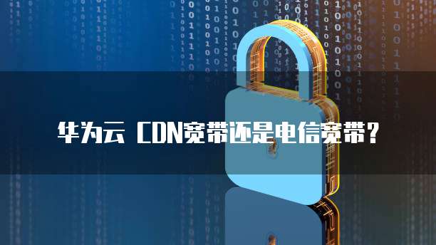 华为云 CDN宽带还是电信宽带?