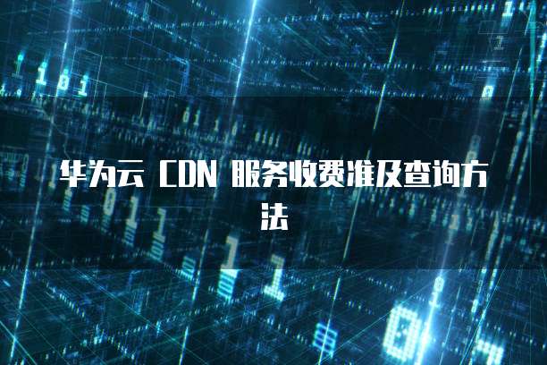 华为云 CDN 服务收费准及查询方法