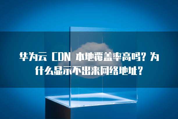 华为云 CDN 本地覆盖率高吗?为什么显示不出来网络地址?