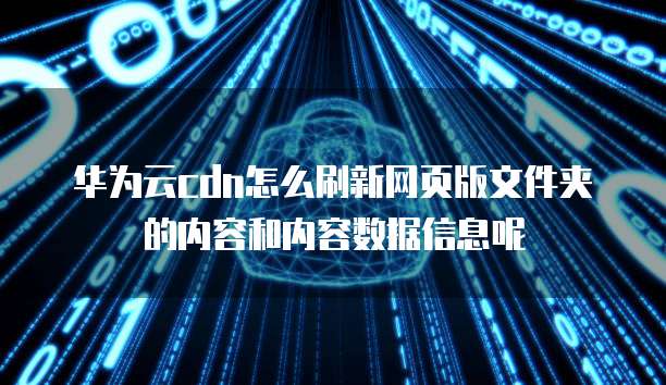 华为云cdn怎么刷新网页版文件夹的内容和内容数据信息呢