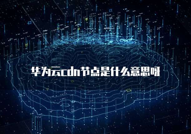 华为云cdn节点是什么意思呀