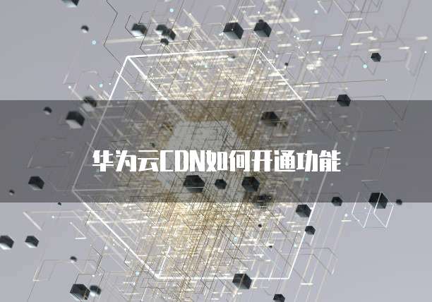 华为云CDN如何开通功能