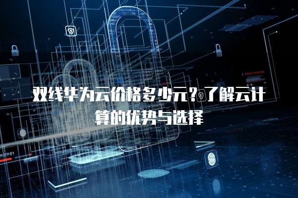 双线华为云价格多少元?了解云计算的优势与选择