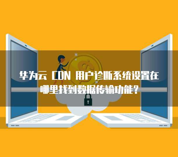 华为云 CDN 用户诊断系统设置在哪里找到数据传输功能?