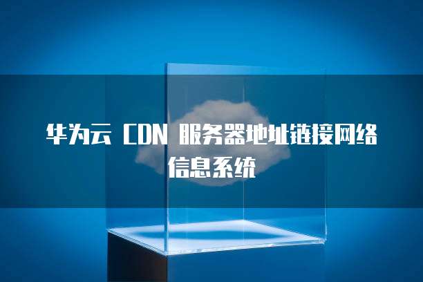 华为云 CDN 服务器地址链接网络信息系统
