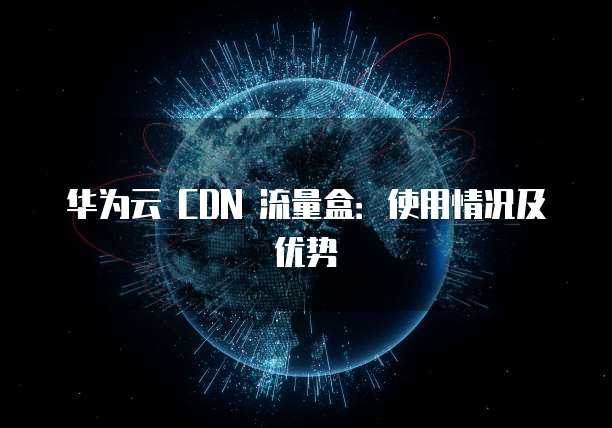 华为云 CDN 流量盒:使用情况及优势
