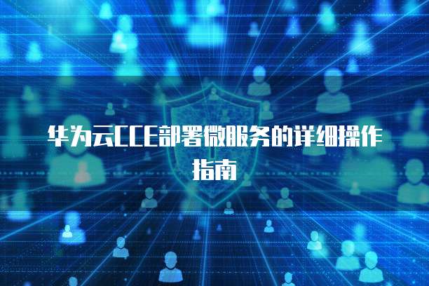 华为云CCE部署微服务的详细操作指南