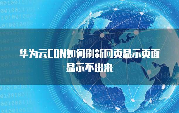 华为云CDN如何刷新网页显示页面显示不出来