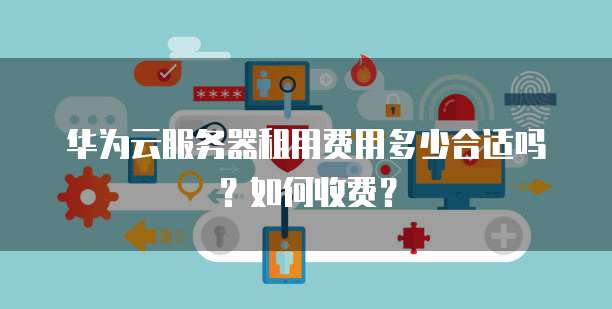 华为云服务器租用费用多少合适吗?如何收费?