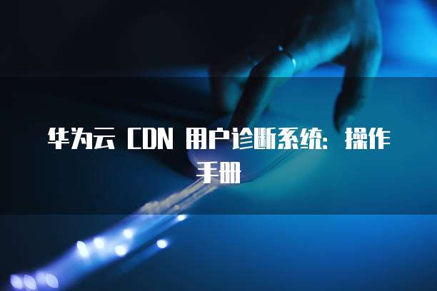 华为云 CDN 用户诊断系统:操作手册