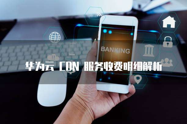 华为云 CDN 服务收费明细解析