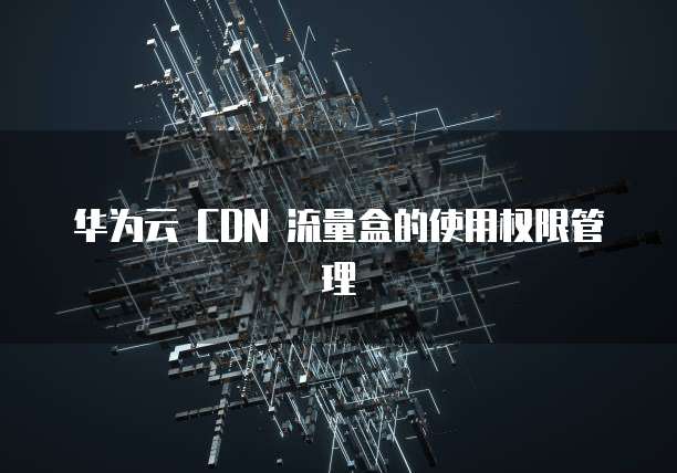华为云 CDN 流量盒的使用权限管理