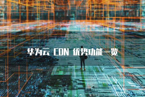 华为云 CDN 优势功能一览