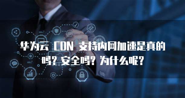 华为云 CDN 支持内网加速是真的吗?安全吗?为什么呢?