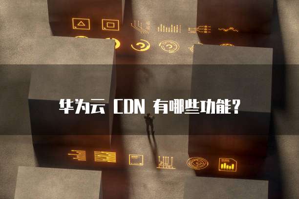 华为云 CDN 有哪些功能?