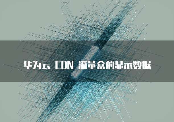 华为云 CDN 流量盒的显示数据