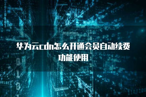 华为云cdn怎么开通会员自动续费功能使用