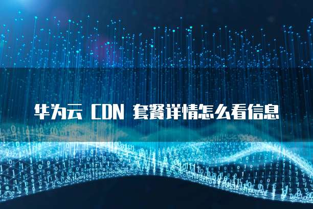 华为云 CDN 套餐详情怎么看信息