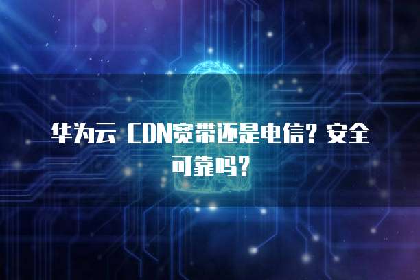 华为云 CDN宽带还是电信?安全可靠吗?