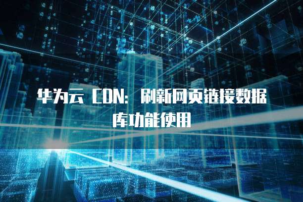 华为云 CDN：刷新网页链接数据库功能使用