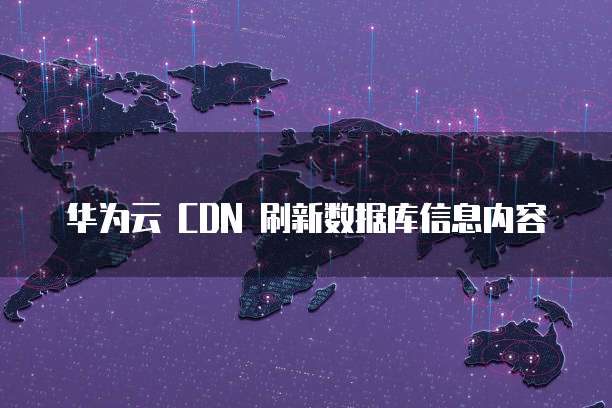 华为云 CDN 刷新数据库信息内容