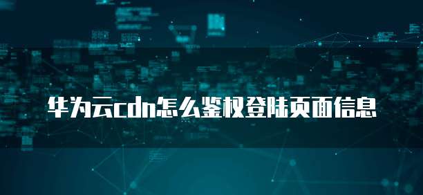 华为云cdn怎么鉴权登陆页面信息