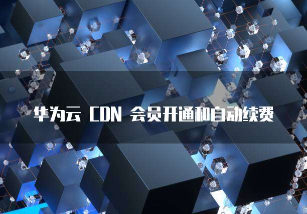 华为云 CDN 会员开通和自动续费