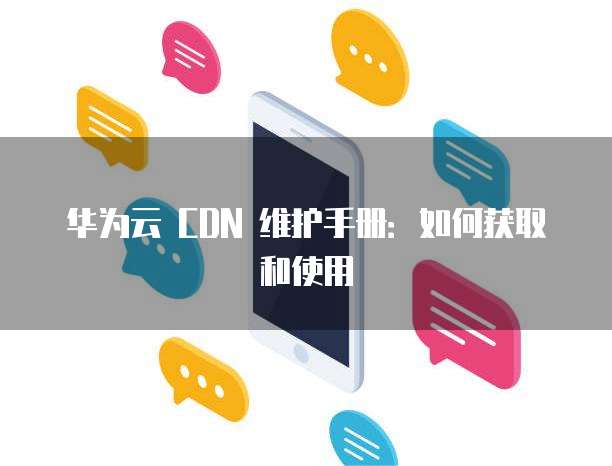 华为云 CDN 维护手册:如何获取和使用