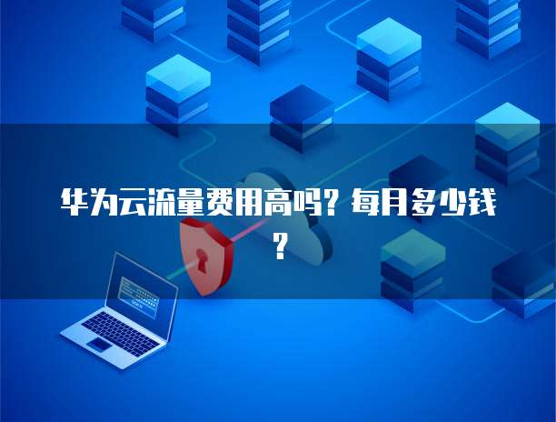 华为云流量费用高吗?每月多少钱?