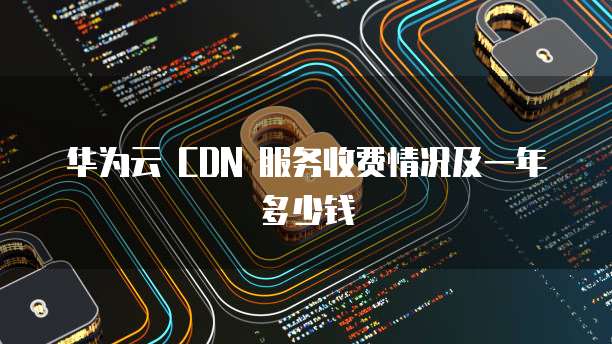 华为云 CDN 服务收费情况及一年多少钱