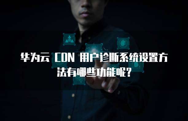 华为云 CDN 用户诊断系统设置方法有哪些功能呢?