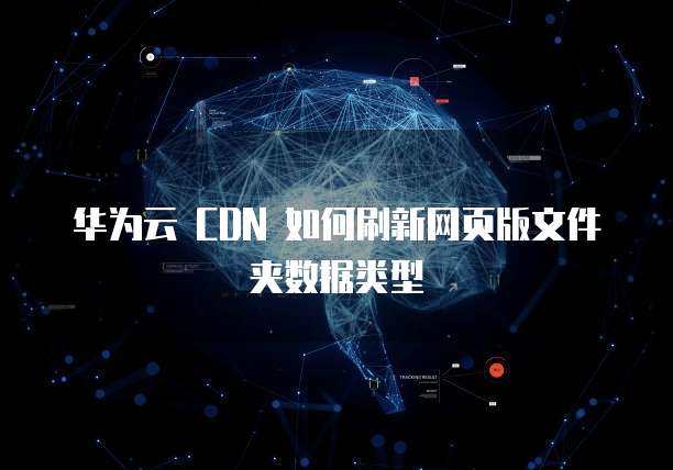 华为云 CDN 如何刷新网页版文件夹数据类型
