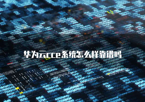 华为云cce系统怎么样靠谱吗
