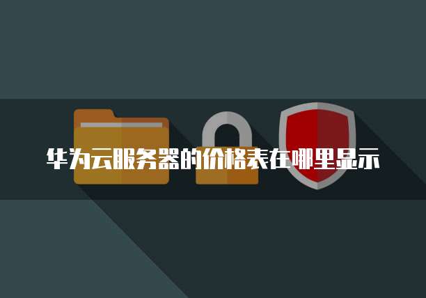 华为云服务器的价格表在哪里显示