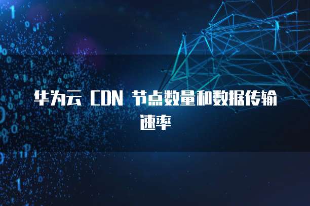 华为云 CDN 节点数量和数据传输速率