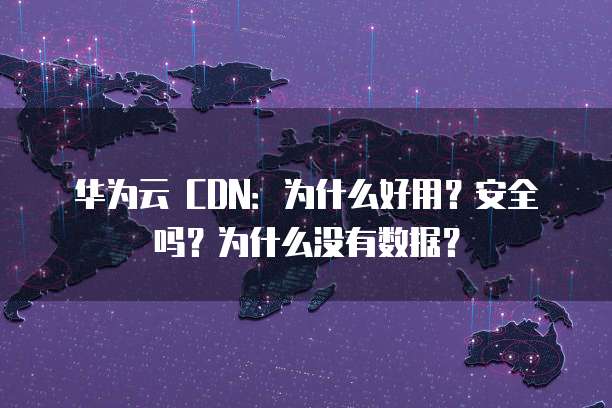 华为云 CDN:为什么好用?安全吗?为什么没有数据?