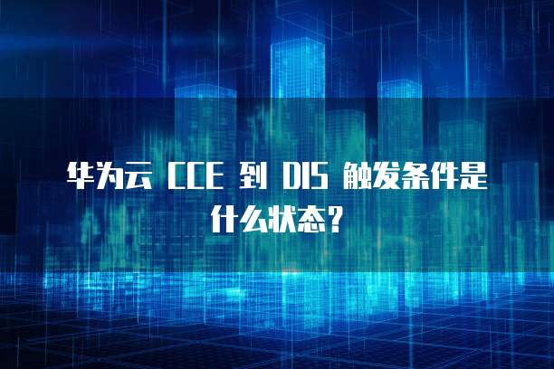 华为云 CCE 到 DIS 触发条件是什么状态?