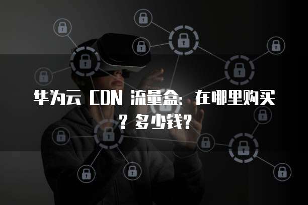 华为云 CDN 流量盒:在哪里购买?多少钱?