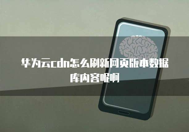 华为云cdn怎么刷新网页版本数据库内容呢啊