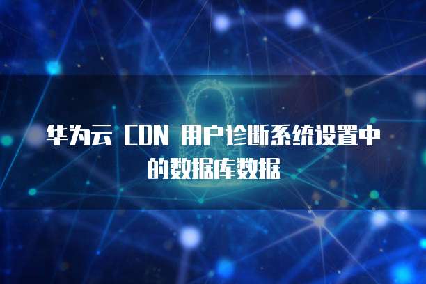 华为云 CDN 用户诊断系统设置中的数据库数据