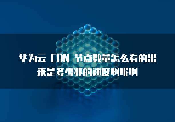华为云 CDN 节点数量怎么看的出来是多少兆的速度啊呢啊