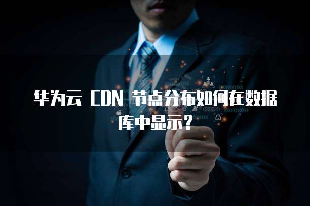 华为云 CDN 节点分布如何在数据库中显示?