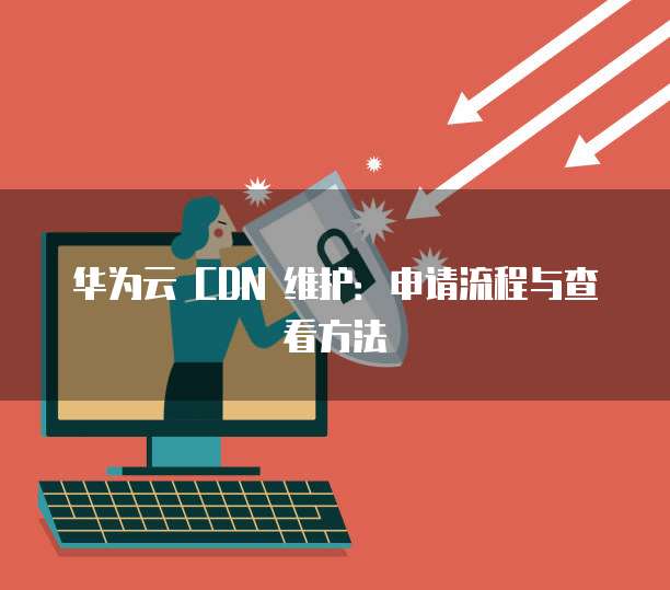 华为云 CDN 维护:申请流程与查看方法