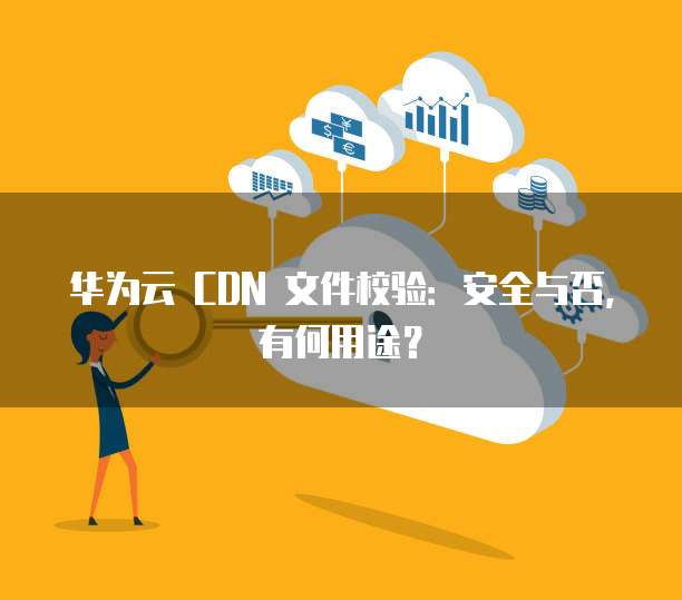 华为云 CDN 文件校验:安全与否,有何用途?