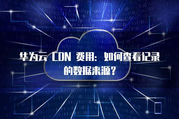 华为云 CDN 费用：如何查看记录的数据来源？