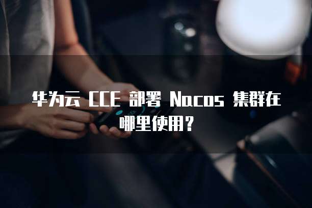华为云 CCE 部署 Nacos 集群在哪里使用?
