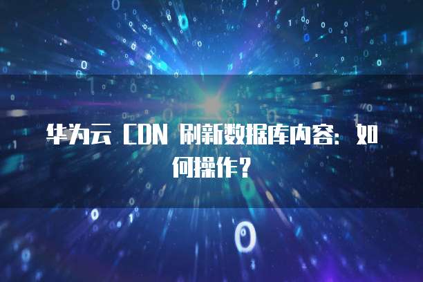 华为云 CDN 刷新数据库内容:如何操作?
