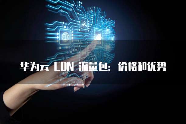 华为云 CDN 流量包:价格和优势